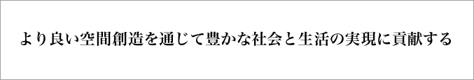 より良い空間創造を通じて豊かな社会と生活の実現に貢献する