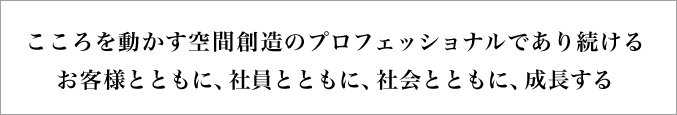 こころを動かす空間創造のプロフェッショナルであり続ける お客様とともに、社員とともに、社会とともに、成長する