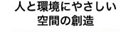 人と環境にやさしい 空間の創造
