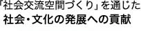 「社会交流空間づくり」を通じた社会・文化の発展への貢献