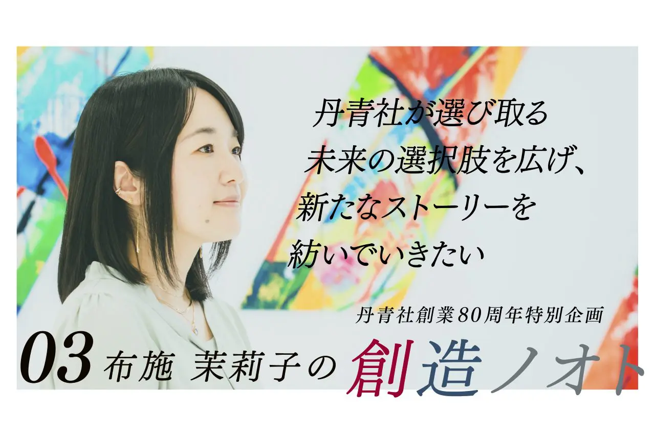 【創造ノオト No.03】布施 茉莉子 「丹青社が選び取る未来の選択肢を広げ、新たなストーリーを紡いでいきたい。」