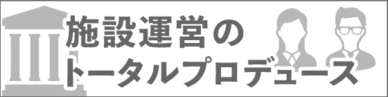 施設運営のトータルプロデュース