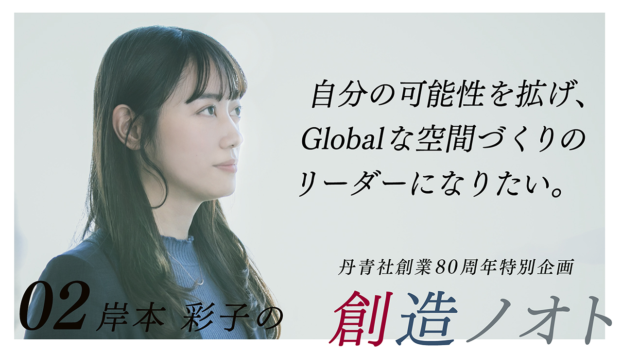 【創造ノオト No.02】岸本 彩子 「自分と丹青社の可能性を広げ、Globalな空間づくりのリーダーになりたい。」