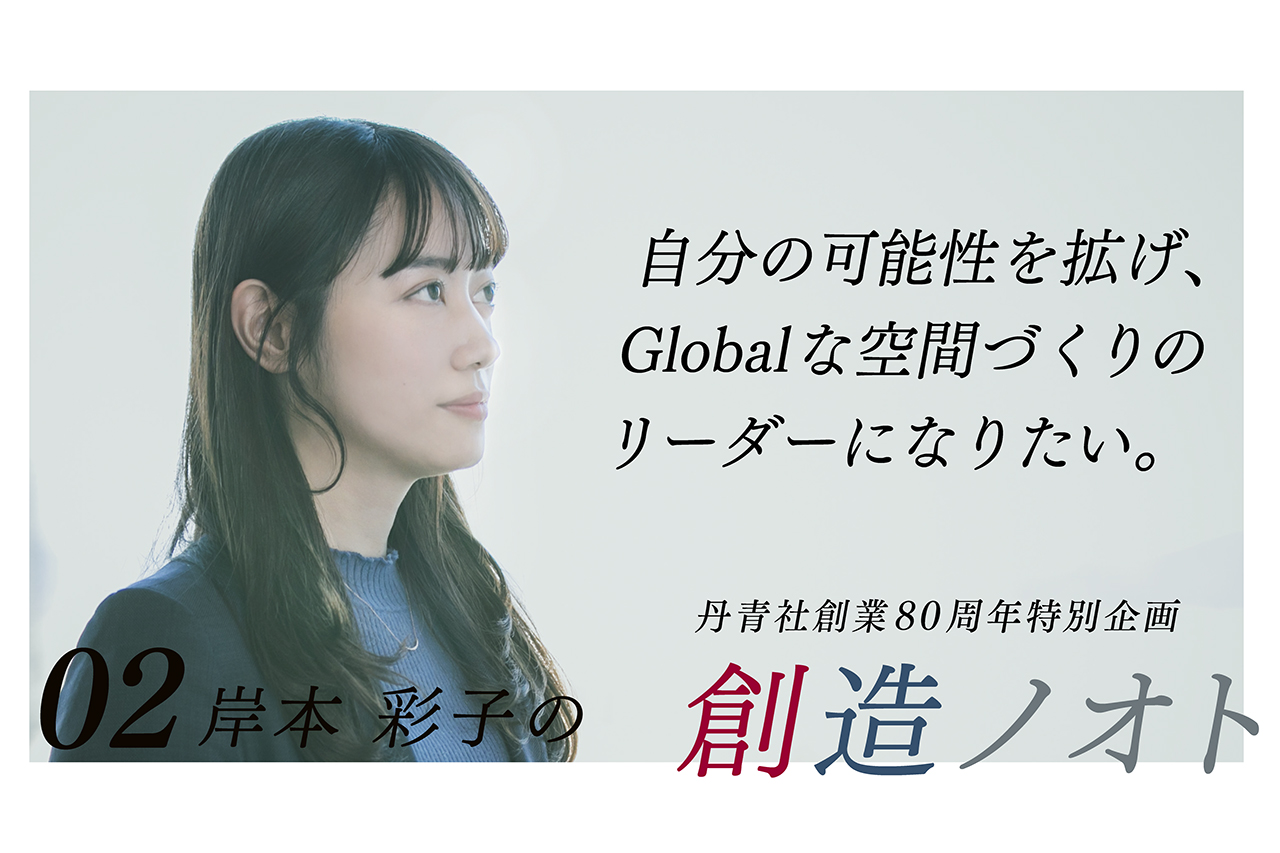 【創造ノオト No.02】岸本 彩子 「自分と丹青社の可能性を広げ、Globalな空間づくりのリーダーになりたい。」