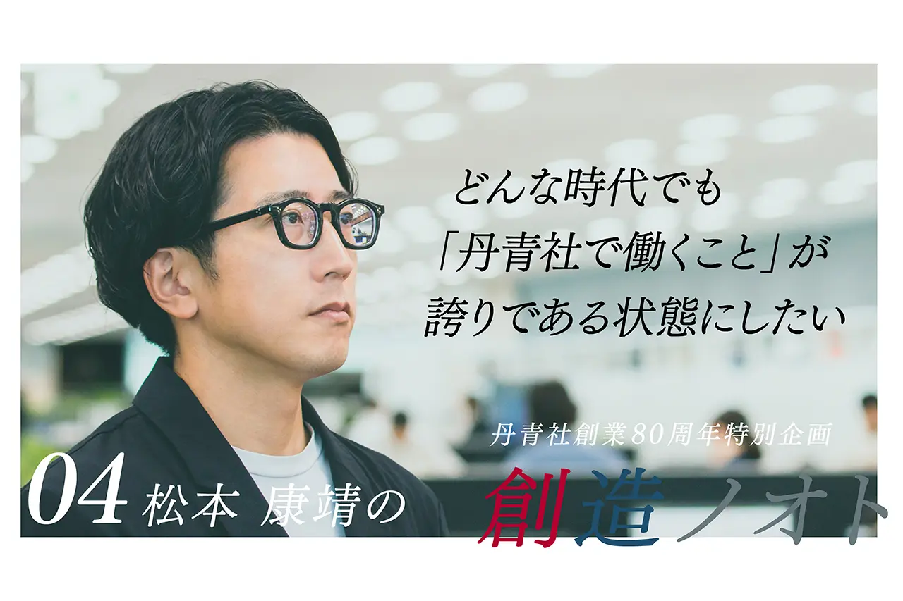 【創造ノオト No.04】松本 康靖「どんな時代でも『丹青社で働くこと』が誇りである状態にしたい」