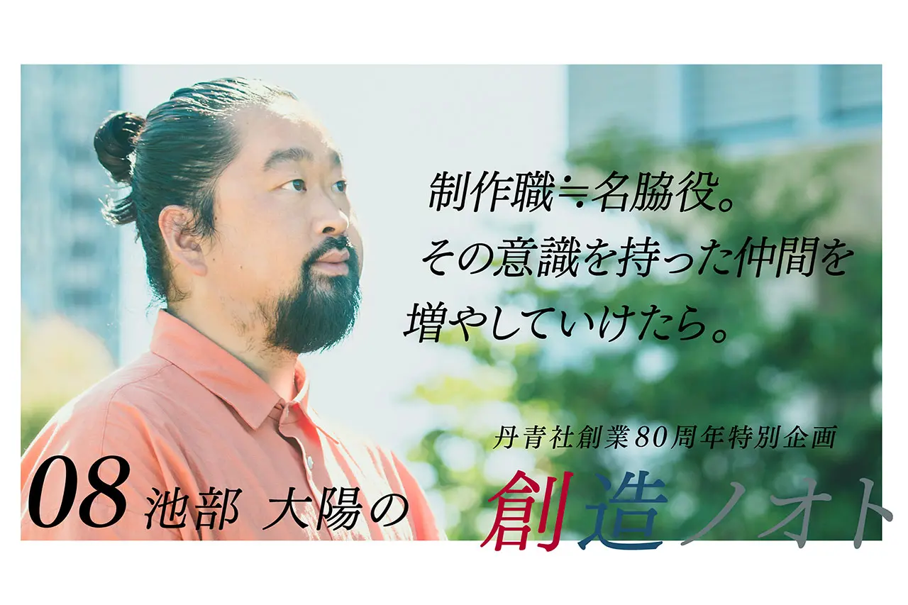 【創造ノオト No.08】池部 大陽「制作職≒名脇役。その意識を持った仲間を増やしていけたら」
